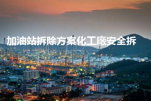 加油站拆除方案化工廠安全拆除技術(shù)探析：關(guān)鍵步驟與實(shí)操經(jīng)驗(yàn)分享！